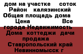дом на участке 30 соток › Район ­ калязинский › Общая площадь дома ­ 73 › Цена ­ 1 600 000 - Все города Недвижимость » Дома, коттеджи, дачи продажа   . Ставропольский край,Невинномысск г.